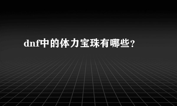 dnf中的体力宝珠有哪些？