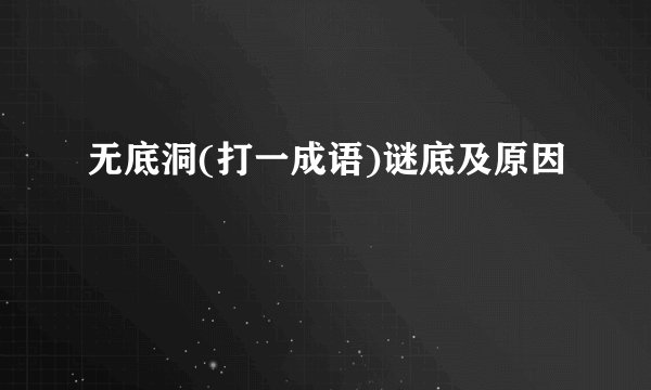 无底洞(打一成语)谜底及原因