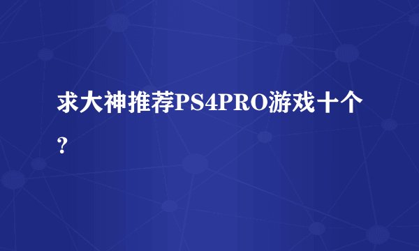 求大神推荐PS4PRO游戏十个？