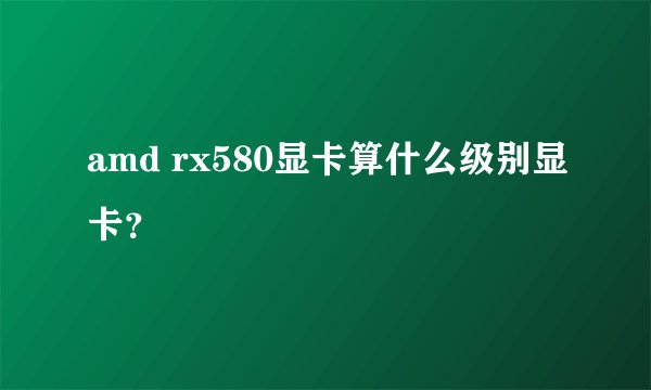 amd rx580显卡算什么级别显卡？
