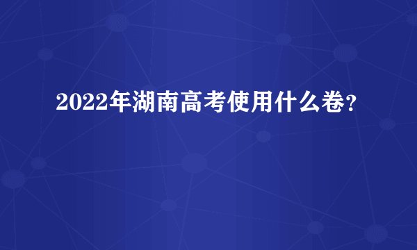 2022年湖南高考使用什么卷？