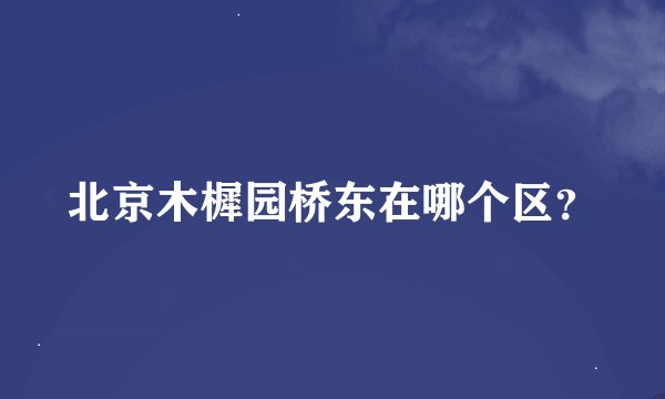北京木樨园桥东在哪个区？
