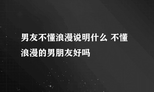 男友不懂浪漫说明什么 不懂浪漫的男朋友好吗