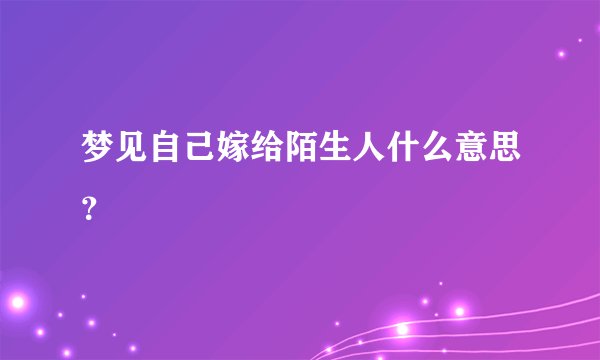 梦见自己嫁给陌生人什么意思？