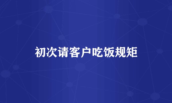 初次请客户吃饭规矩