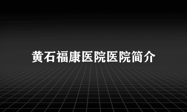 黄石福康医院医院简介