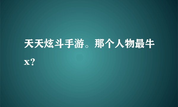 天天炫斗手游。那个人物最牛x？