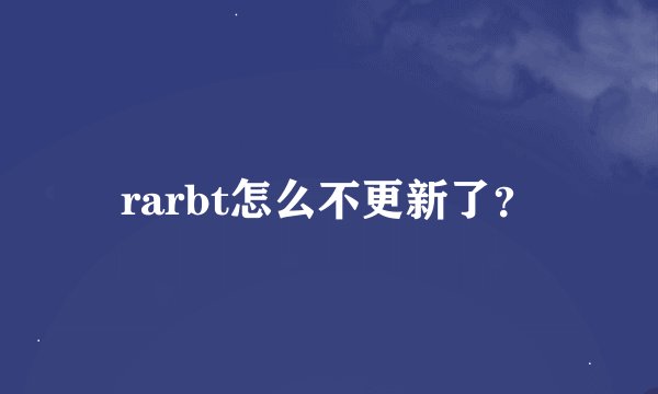 rarbt怎么不更新了？