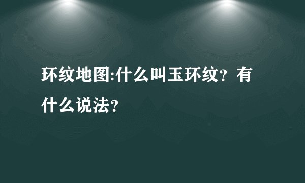 环纹地图:什么叫玉环纹？有什么说法？