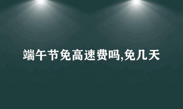 端午节免高速费吗,免几天
