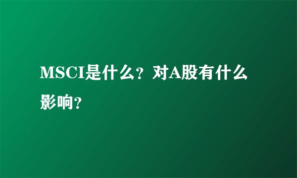 MSCI是什么？对A股有什么影响？