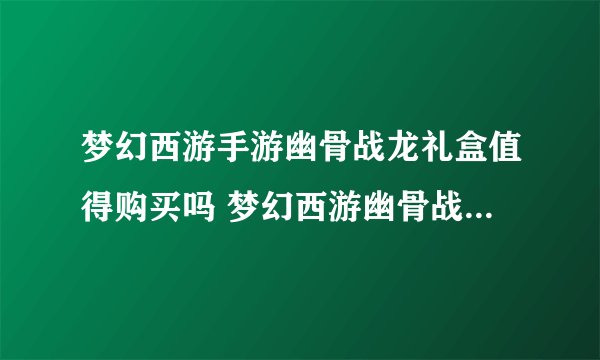 梦幻西游手游幽骨战龙礼盒值得购买吗 梦幻西游幽骨战龙礼盒性价比分析