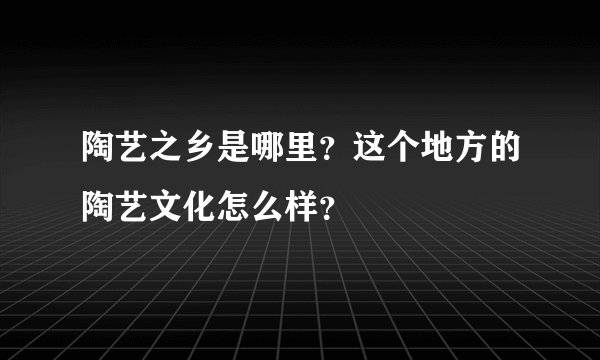 陶艺之乡是哪里？这个地方的陶艺文化怎么样？