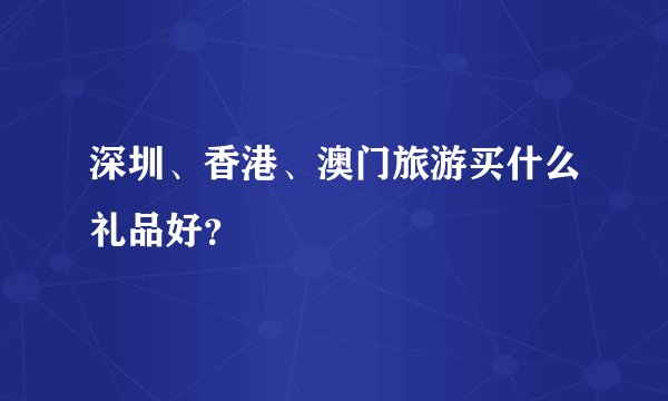 深圳、香港、澳门旅游买什么礼品好？