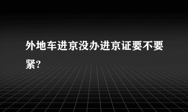 外地车进京没办进京证要不要紧?