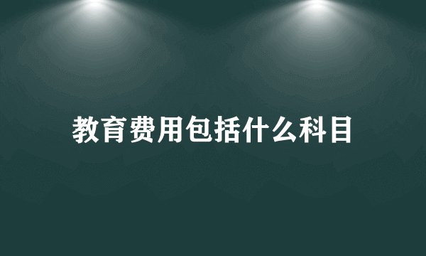教育费用包括什么科目