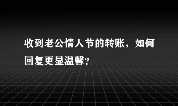收到老公情人节的转账，如何回复更显温馨？