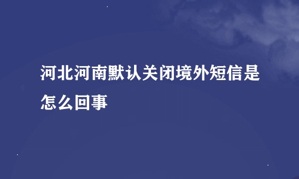 河北河南默认关闭境外短信是怎么回事