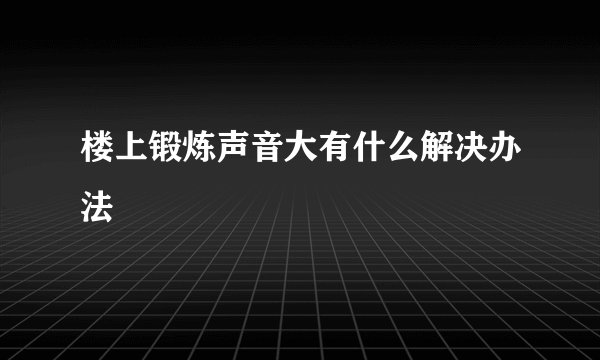 楼上锻炼声音大有什么解决办法