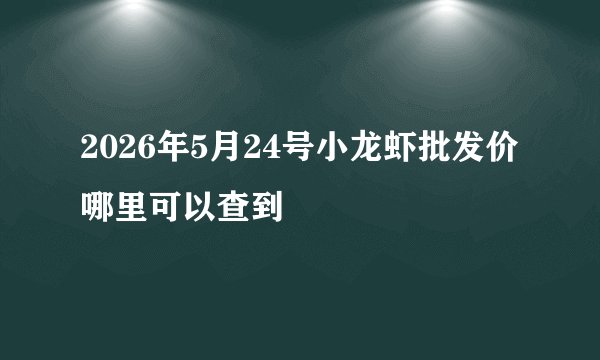 2026年5月24号小龙虾批发价哪里可以查到