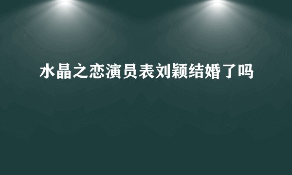 水晶之恋演员表刘颖结婚了吗
