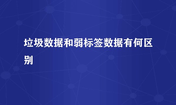 垃圾数据和弱标签数据有何区别