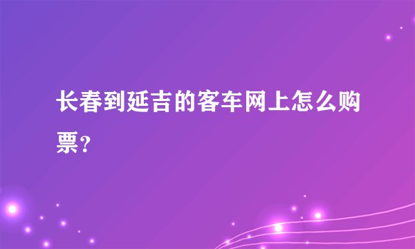 长春到延吉的客车网上怎么购票？