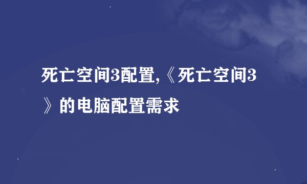 死亡空间3配置,《死亡空间3》的电脑配置需求