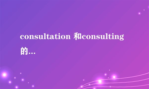 consultation 和consulting的区别是什么