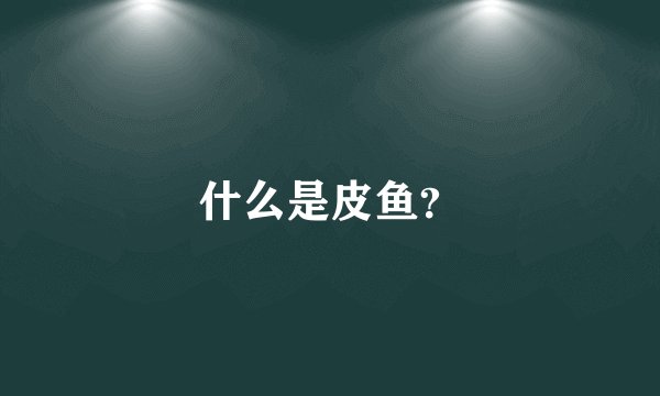 什么是皮鱼？