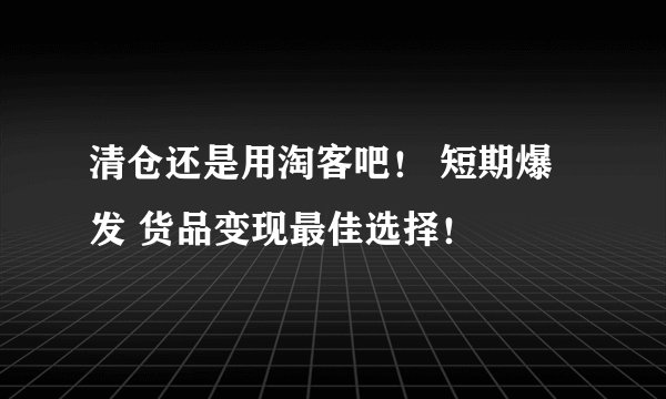 清仓还是用淘客吧！ 短期爆发 货品变现最佳选择！
