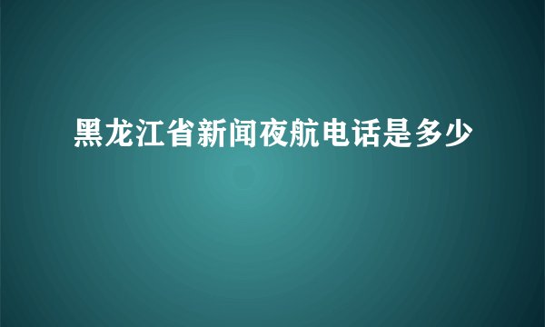 黑龙江省新闻夜航电话是多少