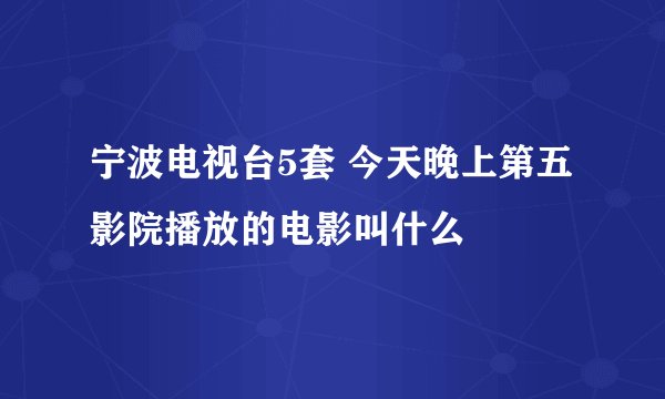 宁波电视台5套 今天晚上第五影院播放的电影叫什么