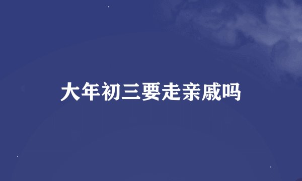 大年初三要走亲戚吗