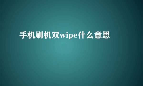 手机刷机双wipe什么意思