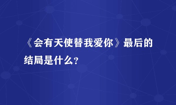 《会有天使替我爱你》最后的结局是什么？