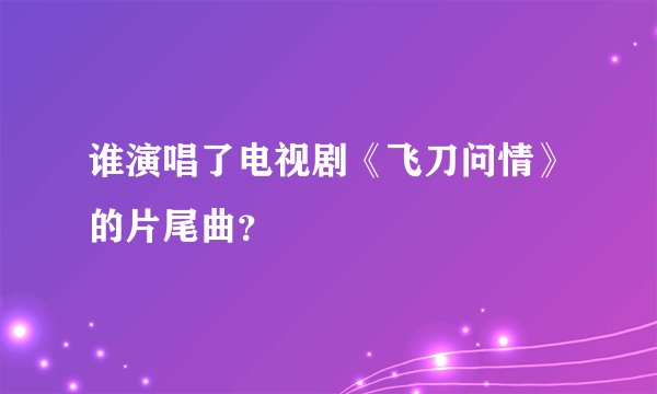 谁演唱了电视剧《飞刀问情》的片尾曲？