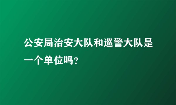 公安局治安大队和巡警大队是一个单位吗？