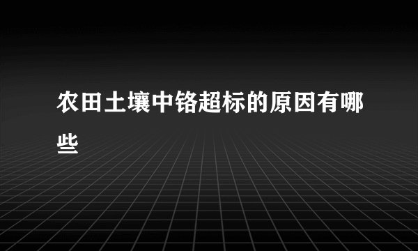 农田土壤中铬超标的原因有哪些