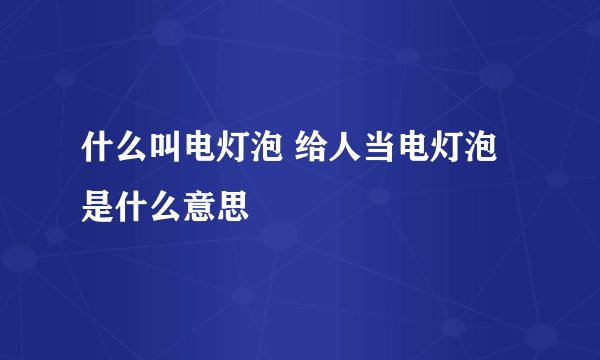 什么叫电灯泡 给人当电灯泡是什么意思