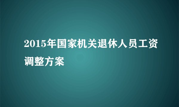 2015年国家机关退休人员工资调整方案
