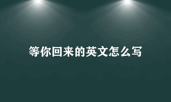 等你回来的英文怎么写