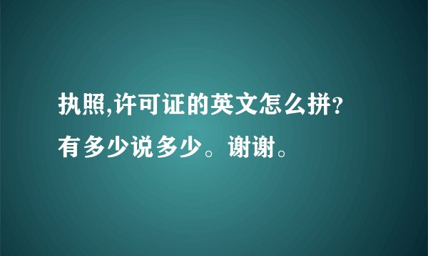 执照,许可证的英文怎么拼？有多少说多少。谢谢。