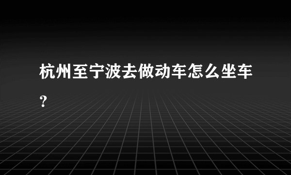 杭州至宁波去做动车怎么坐车？