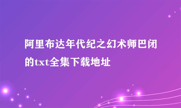 阿里布达年代纪之幻术师巴闭的txt全集下载地址
