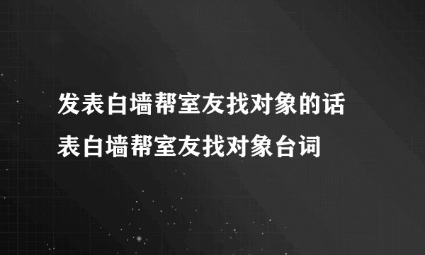 发表白墙帮室友找对象的话 表白墙帮室友找对象台词