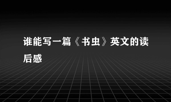 谁能写一篇《书虫》英文的读后感