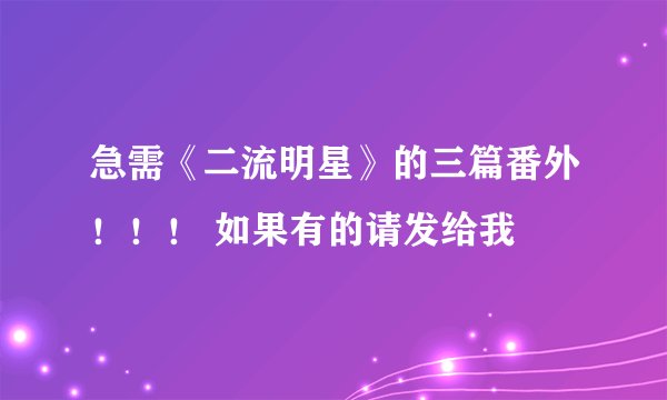 急需《二流明星》的三篇番外！！！ 如果有的请发给我