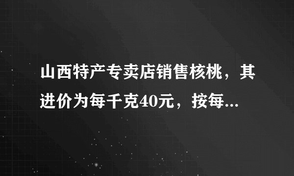 山西特产专卖店销售核桃，其进价为每千克40元，按每千克60元出售，平均每天可以售出100千克，后来