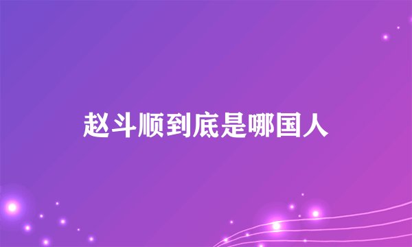 赵斗顺到底是哪国人